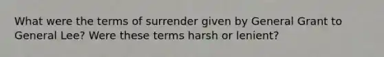 What were the terms of surrender given by General Grant to General Lee? Were these terms harsh or lenient?