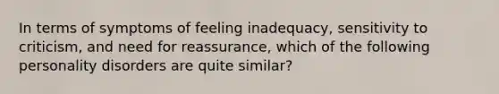 In terms of symptoms of feeling inadequacy, sensitivity to criticism, and need for reassurance, which of the following personality disorders are quite similar?