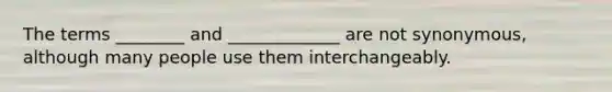 The terms ________ and _____________ are not synonymous, although many people use them interchangeably.