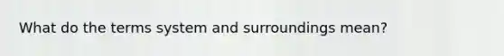 What do the terms system and surroundings mean?