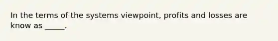 In the terms of the systems viewpoint, profits and losses are know as _____.