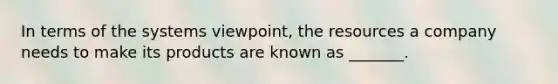 In terms of the systems viewpoint, the resources a company needs to make its products are known as _______.