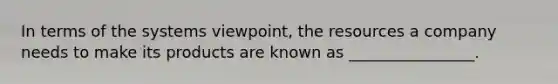 In terms of the systems viewpoint, the resources a company needs to make its products are known as ________________.