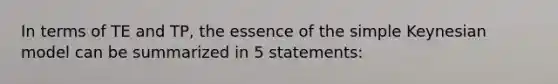 In terms of TE and TP, the essence of the simple Keynesian model can be summarized in 5 statements: