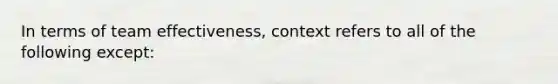 In terms of team effectiveness, context refers to all of the following except: