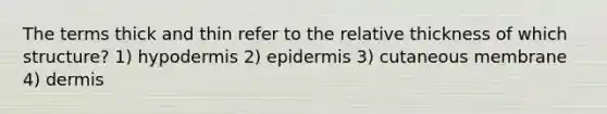 The terms thick and thin refer to the relative thickness of which structure? 1) hypodermis 2) epidermis 3) cutaneous membrane 4) dermis