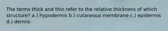 The terms thick and thin refer to the relative thickness of which structure? a.) hypodermis b.) cutaneous membrane c.) epidermis d.) dermis