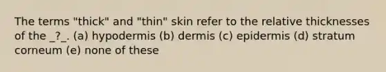 The terms "thick" and "thin" skin refer to the relative thicknesses of the _?_. (a) hypodermis (b) dermis (c) epidermis (d) stratum corneum (e) none of these