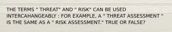 THE TERMS " THREAT" AND " RISK" CAN BE USED INTERCAHANGEABLY : FOR EXAMPLE, A " THREAT ASSESSMENT " IS THE SAME AS A " RISK ASSESSMENT." TRUE OR FALSE?