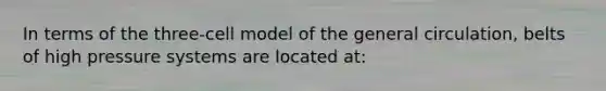 In terms of the three-cell model of the general circulation, belts of high pressure systems are located at: