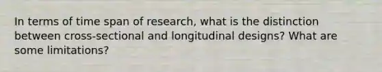 In terms of time span of research, what is the distinction between cross-sectional and longitudinal designs? What are some limitations?