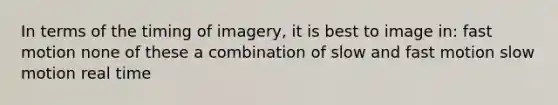 In terms of the timing of imagery, it is best to image in: fast motion none of these a combination of slow and fast motion slow motion real time