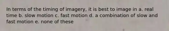 In terms of the timing of imagery, it is best to image in a. real time b. slow motion c. fast motion d. a combination of slow and fast motion e. none of these