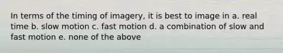 In terms of the timing of imagery, it is best to image in a. real time b. slow motion c. fast motion d. a combination of slow and fast motion e. none of the above