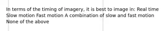 In terms of the timing of imagery, it is best to image in: Real time Slow motion Fast motion A combination of slow and fast motion None of the above