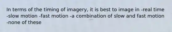 In terms of the timing of imagery, it is best to image in -real time -slow motion -fast motion -a combination of slow and fast motion -none of these