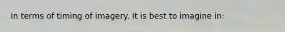 In terms of timing of imagery. It is best to imagine in: