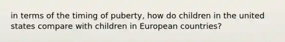 in terms of the timing of puberty, how do children in the united states compare with children in European countries?