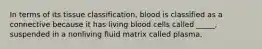 In terms of its tissue classification, blood is classified as a connective because it has living blood cells called _____, suspended in a nonliving fluid matrix called plasma.