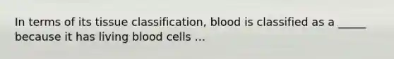 In terms of its tissue classification, blood is classified as a _____ because it has living blood cells ...