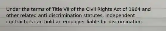 Under the terms of Title VII of the Civil Rights Act of 1964 and other related anti-discrimination statutes, independent contractors can hold an employer liable for discrimination.