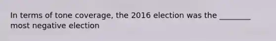 In terms of tone coverage, the 2016 election was the ________ most negative election