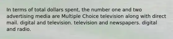 In terms of total dollars spent, the number one and two advertising media are Multiple Choice television along with direct mail. digital and television. television and newspapers. digital and radio.