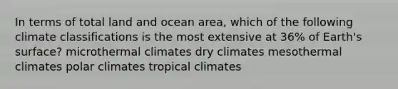 In terms of total land and ocean area, which of the following climate classifications is the most extensive at 36% of Earth's surface? microthermal climates dry climates mesothermal climates polar climates tropical climates