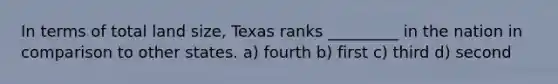 In terms of total land size, Texas ranks _________ in the nation in comparison to other states. a) fourth b) first c) third d) second