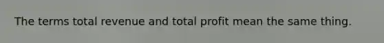 The terms total revenue and total profit mean the same thing.