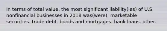 In terms of total value, the most significant liability(ies) of U.S. nonfinancial businesses in 2018 was(were): marketable securities. trade debt. bonds and mortgages. bank loans. other.