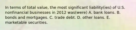 In terms of total value, the most significant liability(ies) of U.S. nonfinancial businesses in 2012 was(were) A. bank loans. B. bonds and mortgages. C. trade debt. D. other loans. E. marketable securities.