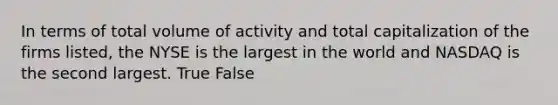 In terms of total volume of activity and total capitalization of the firms listed, the NYSE is the largest in the world and NASDAQ is the second largest. True False