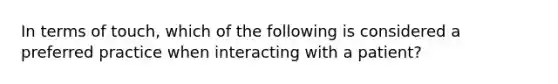 In terms of touch, which of the following is considered a preferred practice when interacting with a patient?