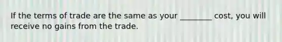 If the terms of trade are the same as your ________ cost, you will receive no gains from the trade.