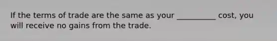 If the terms of trade are the same as your __________ cost, you will receive no gains from the trade.