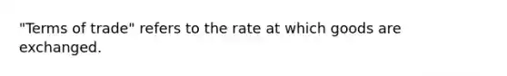 "Terms of trade" refers to the rate at which goods are exchanged.