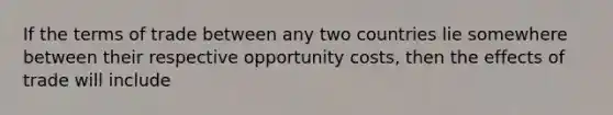 If the terms of trade between any two countries lie somewhere between their respective opportunity costs, then the effects of trade will include