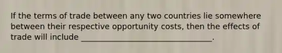 If the terms of trade between any two countries lie somewhere between their respective opportunity costs, then the effects of trade will include _________________________________.