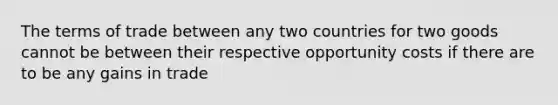 The terms of trade between any two countries for two goods cannot be between their respective opportunity costs if there are to be any gains in trade