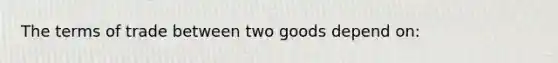 The terms of trade between two goods depend on: