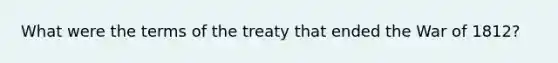 What were the terms of the treaty that ended the War of 1812?