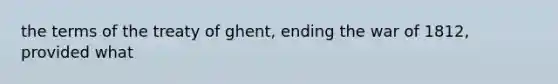 the terms of the treaty of ghent, ending the war of 1812, provided what