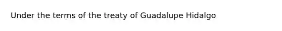 Under the terms of the treaty of Guadalupe Hidalgo