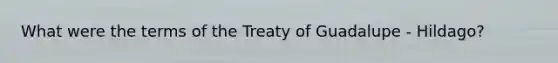 What were the terms of the Treaty of Guadalupe - Hildago?