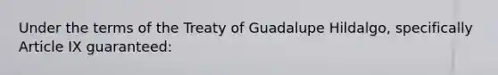 Under the terms of the Treaty of Guadalupe Hildalgo, specifically Article IX guaranteed: