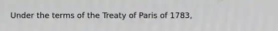 Under the terms of the Treaty of Paris of 1783,