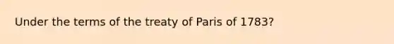 Under the terms of the treaty of Paris of 1783?