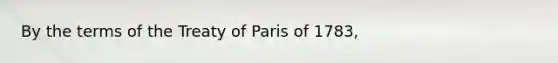 By the terms of the Treaty of Paris of 1783,