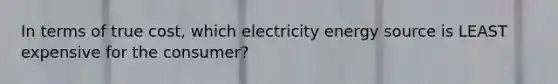 In terms of true cost, which electricity energy source is LEAST expensive for the consumer?